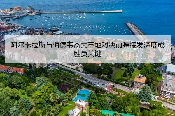 阿尔卡拉斯与梅德韦杰夫草地对决前瞻接发深度成胜负关键