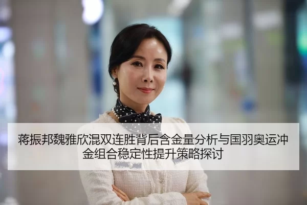 蒋振邦魏雅欣混双连胜背后含金量分析与国羽奥运冲金组合稳定性提升策略探讨