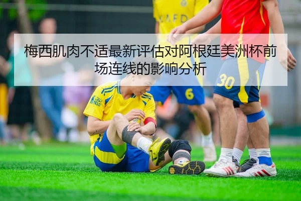 梅西肌肉不适最新评估对阿根廷美洲杯前场连线的影响分析