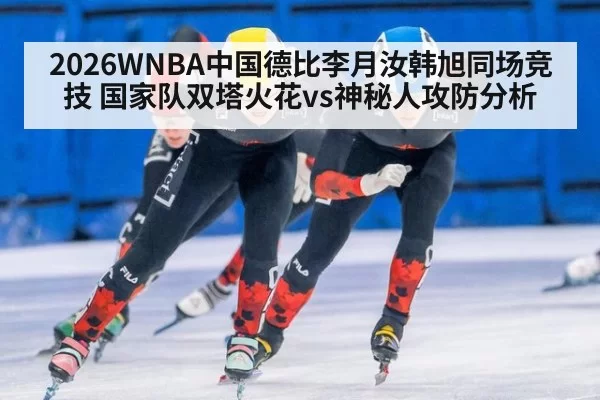 2026WNBA中国德比李月汝韩旭同场竞技 国家队双塔火花vs神秘人攻防分析