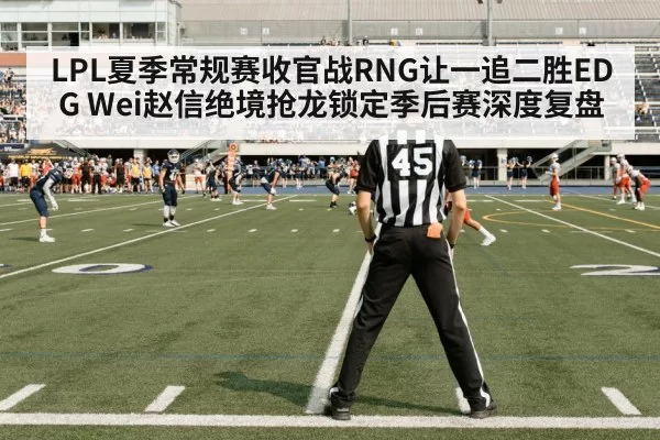 LPL夏季常规赛收官战RNG让一追二胜EDG Wei赵信绝境抢龙锁定季后赛深度复盘