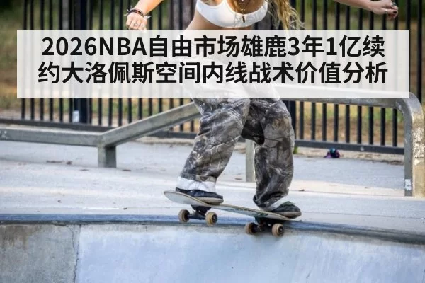 2026NBA自由市场雄鹿3年1亿续约大洛佩斯空间内线战术价值分析
