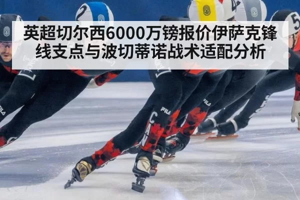 英超切尔西6000万镑报价伊萨克锋线支点与波切蒂诺战术适配分析