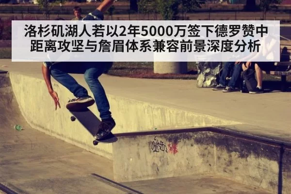 洛杉矶湖人若以2年5000万签下德罗赞中距离攻坚与詹眉体系兼容前景深度分析