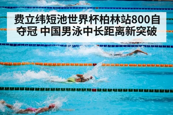 费立纬短池世界杯柏林站800自夺冠 中国男泳中长距离新突破