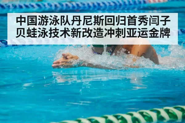 中国游泳队丹尼斯回归首秀闫子贝蛙泳技术新改造冲刺亚运金牌