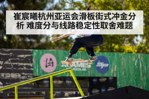 崔宸曦杭州亚运会滑板街式冲金分析 难度分与线路稳定性取舍难题