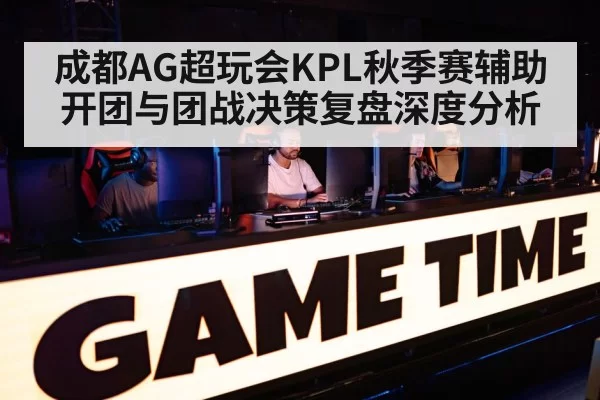 成都AG超玩会KPL秋季赛辅助开团与团战决策复盘深度分析