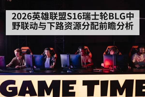 2026英雄联盟S16瑞士轮BLG中野联动与下路资源分配前瞻分析