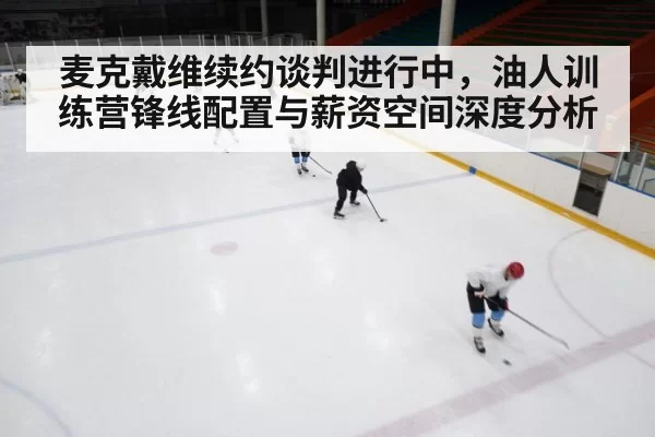 麦克戴维续约谈判进行中,油人训练营锋线配置与薪资空间深度分析